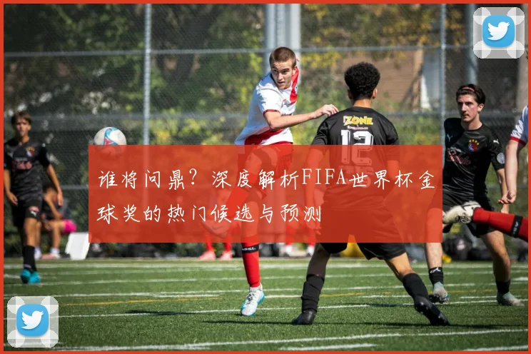 谁将问鼎?深度解析FIFA世界杯金球奖的热门候选与预测