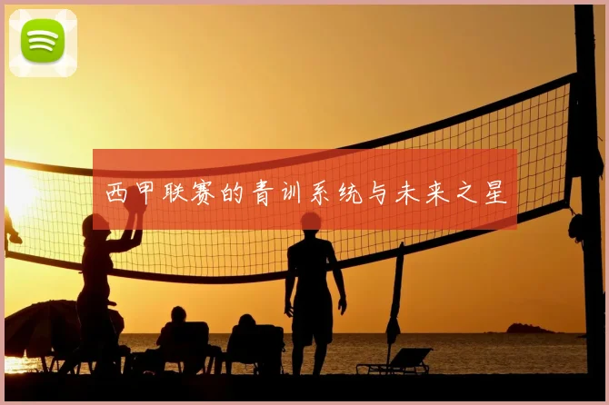 西甲联赛的青训系统与未来之星