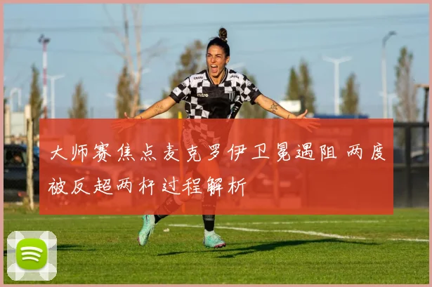 大师赛焦点麦克罗伊卫冕遇阻 两度被反超两杆过程解析