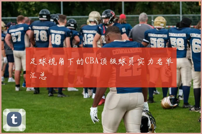 足球视角下的CBA顶级球员实力名单汇总