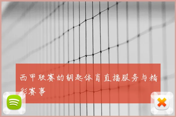 西甲联赛的钥匙体育直播服务与精彩赛事