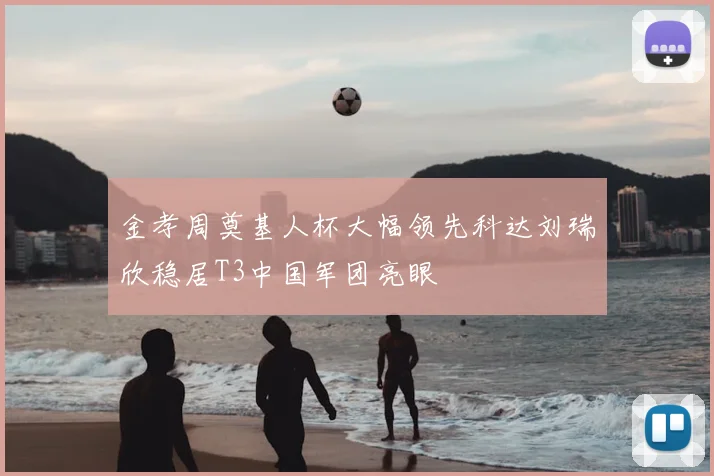 金孝周奠基人杯大幅领先科达刘瑞欣稳居T3中国军团亮眼